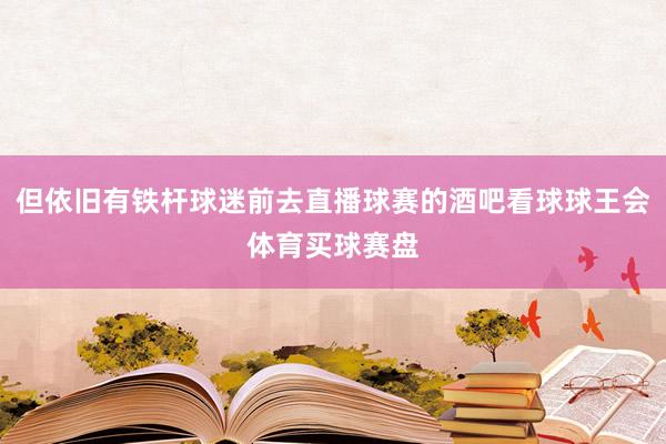 但依旧有铁杆球迷前去直播球赛的酒吧看球球王会体育买球赛盘