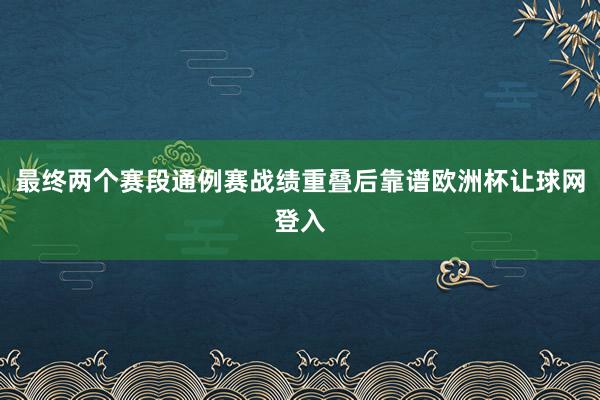 最终两个赛段通例赛战绩重叠后靠谱欧洲杯让球网登入