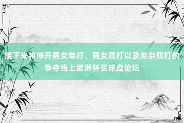 接下来将伸开男女单打、男女双打以及夹杂双打的争夺线上欧洲杯买球盘论坛