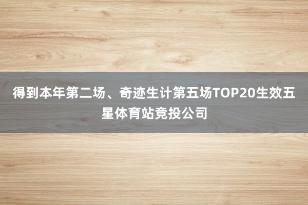 得到本年第二场、奇迹生计第五场TOP20生效五星体育站竞投公司