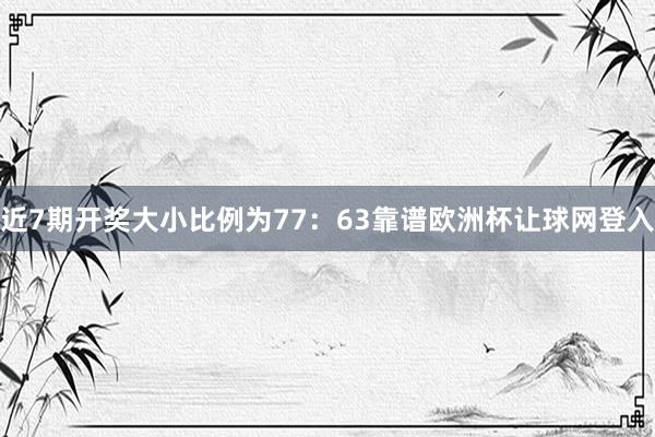 近7期开奖大小比例为77:63靠谱欧洲杯让球网登入