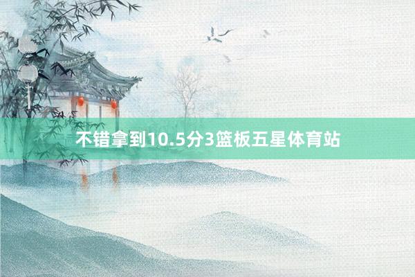 不错拿到10.5分3篮板五星体育站