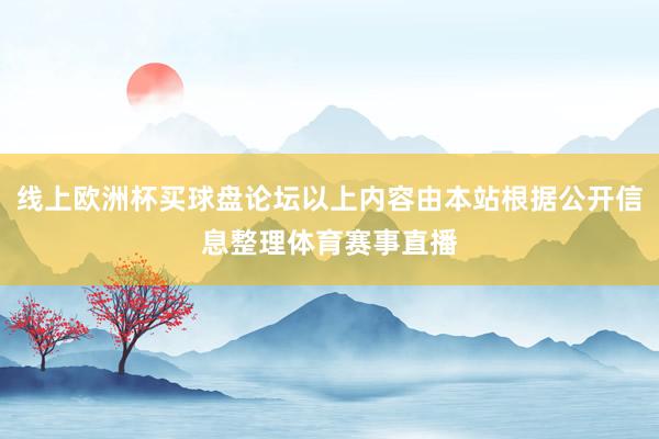线上欧洲杯买球盘论坛以上内容由本站根据公开信息整理体育赛事直播