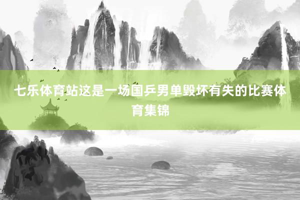 七乐体育站 这是一场国乒男单毁坏有失的比赛体育集锦