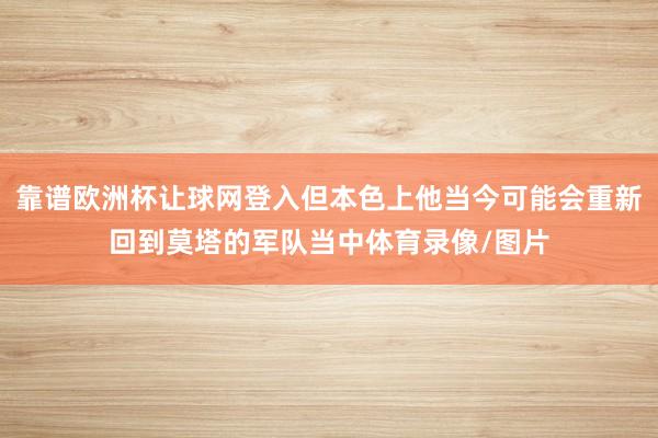 靠谱欧洲杯让球网登入但本色上他当今可能会重新回到莫塔的军队当中体育录像/图片
