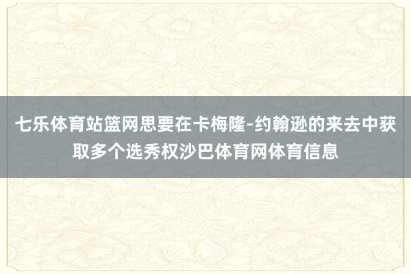 七乐体育站篮网思要在卡梅隆-约翰逊的来去中获取多个选秀权沙巴体育网体育信息