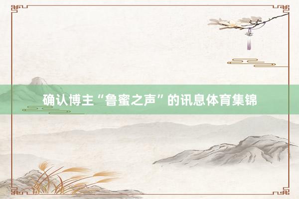 确认博主“鲁蜜之声”的讯息体育集锦