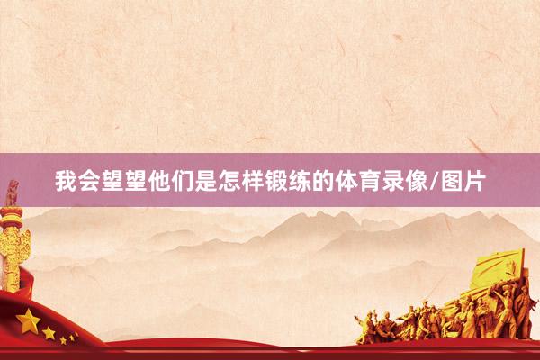 我会望望他们是怎样锻练的体育录像/图片
