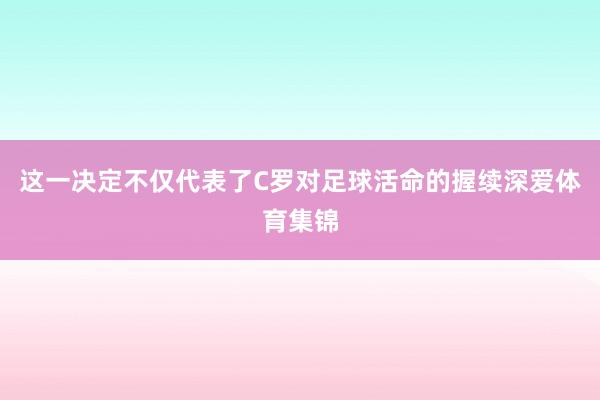 这一决定不仅代表了C罗对足球活命的握续深爱体育集锦