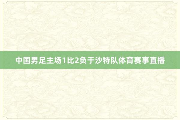 中国男足主场1比2负于沙特队体育赛事直播