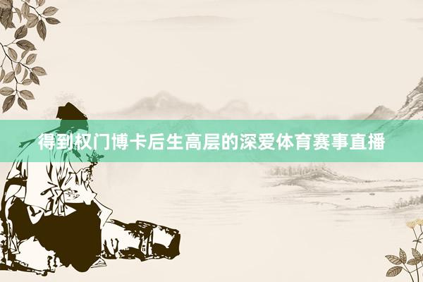 得到权门博卡后生高层的深爱体育赛事直播