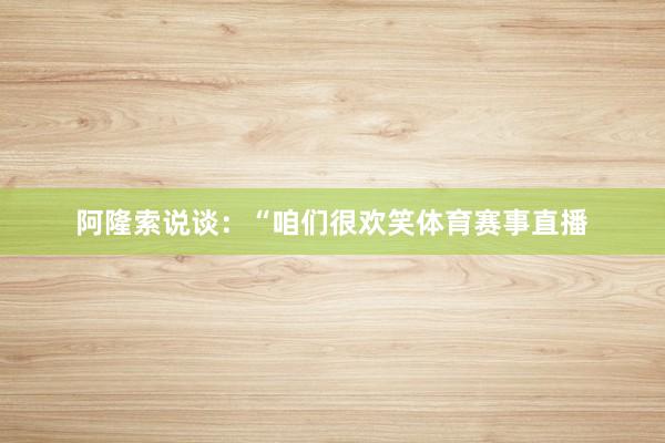 阿隆索说谈：“咱们很欢笑体育赛事直播