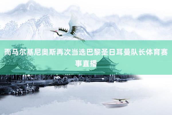 而马尔基尼奥斯再次当选巴黎圣日耳曼队长体育赛事直播