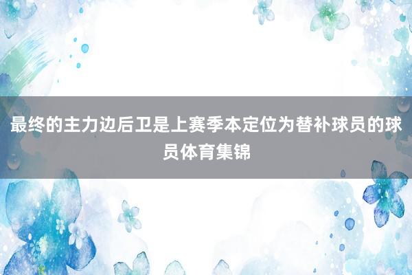 最终的主力边后卫是上赛季本定位为替补球员的球员体育集锦