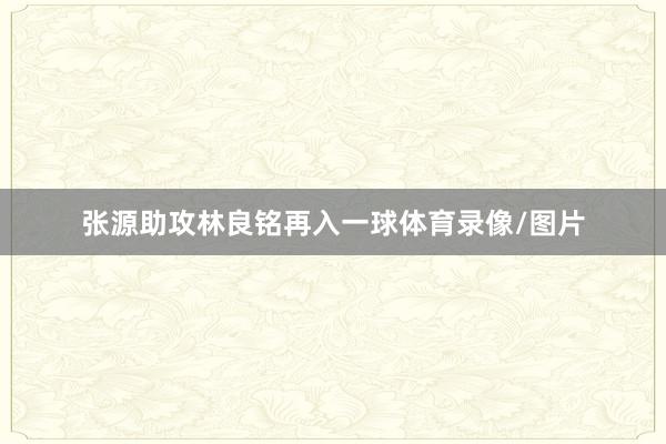 张源助攻林良铭再入一球体育录像/图片