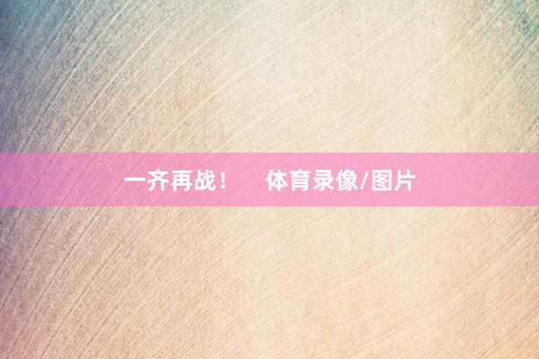 一齐再战！    体育录像/图片