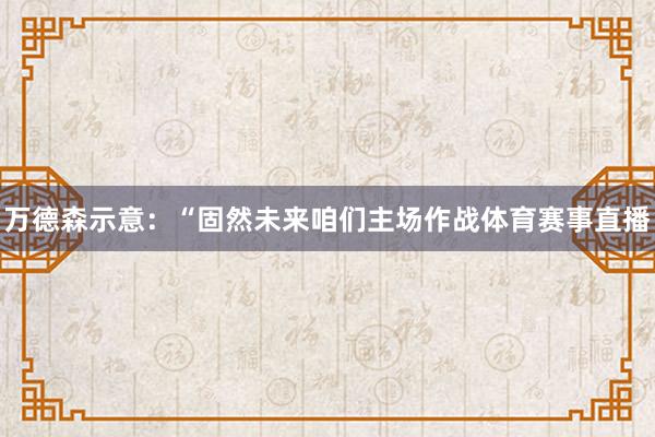 万德森示意：“固然未来咱们主场作战体育赛事直播