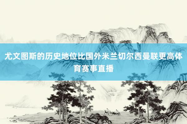 尤文图斯的历史地位比国外米兰切尔西曼联更高体育赛事直播