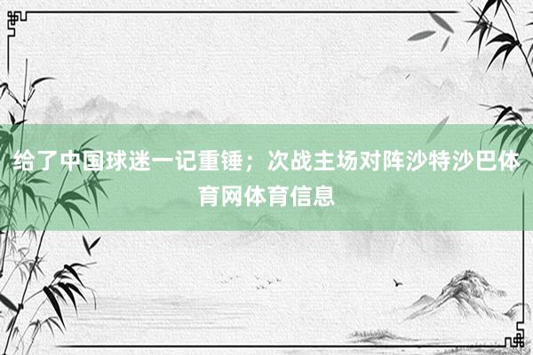 给了中国球迷一记重锤;次战主场对阵沙特沙巴体育网体育信息