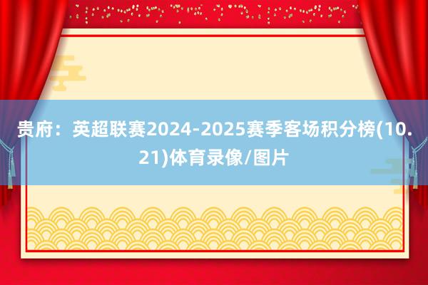 贵府:英超联赛2024-2025赛季客场积分榜(10.21)体育录像/图片