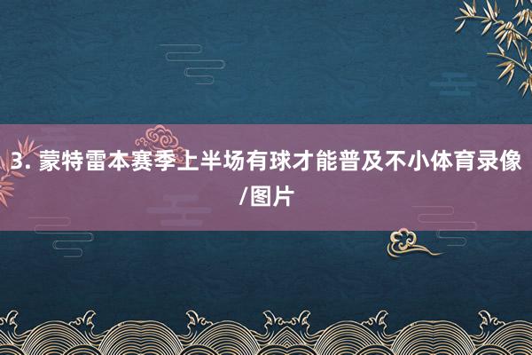 3. 蒙特雷本赛季上半场有球才能普及不小体育录像/图片