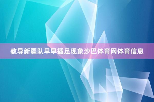 教导新疆队早早插足现象沙巴体育网体育信息