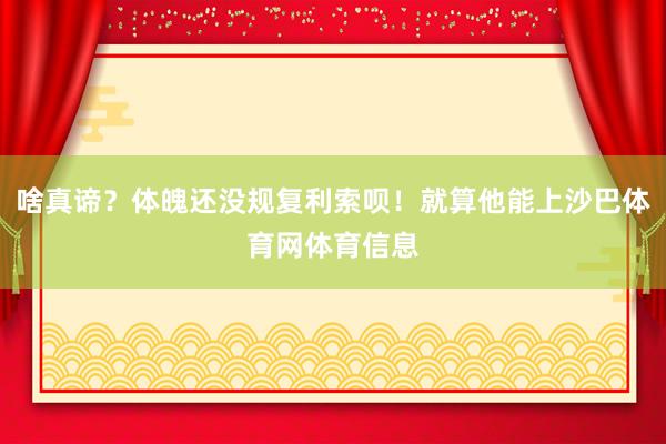 啥真谛?体魄还没规复利索呗!就算他能上沙巴体育网体育信息