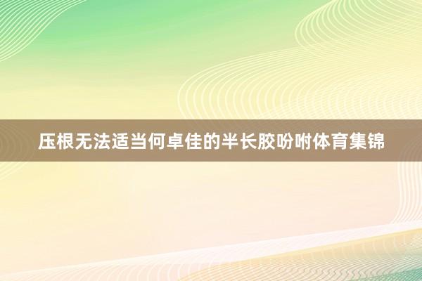 压根无法适当何卓佳的半长胶吩咐体育集锦