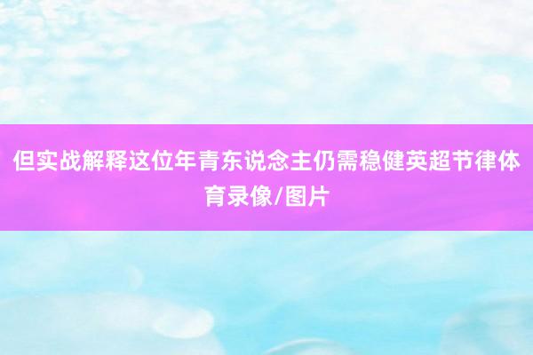 但实战解释这位年青东说念主仍需稳健英超节律体育录像/图片