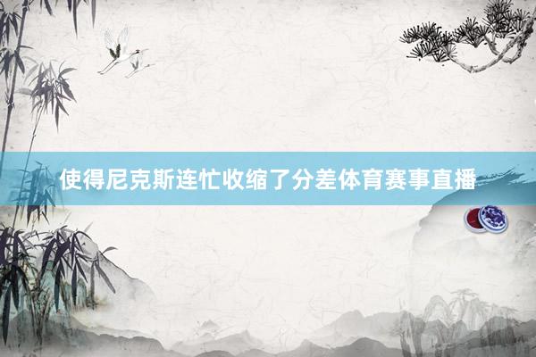 使得尼克斯连忙收缩了分差体育赛事直播