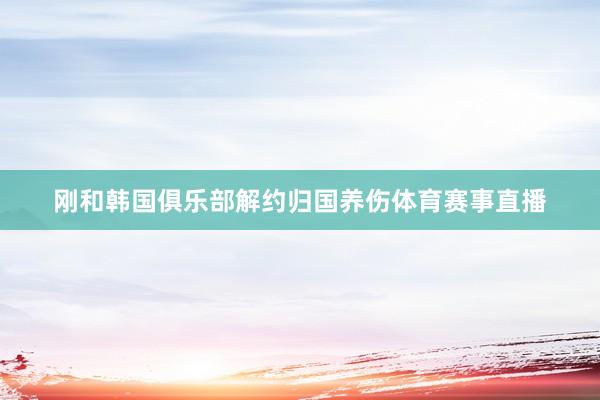 刚和韩国俱乐部解约归国养伤体育赛事直播