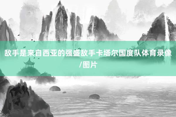 敌手是来自西亚的强盛敌手卡塔尔国度队体育录像/图片