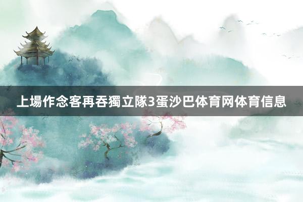 上場作念客再吞獨立隊3蛋沙巴体育网体育信息
