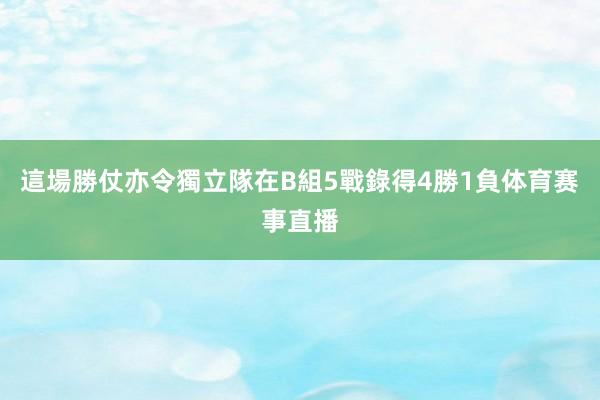 這場勝仗亦令獨立隊在B組5戰錄得4勝1負体育赛事直播