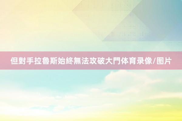 但對手拉魯斯始終無法攻破大門体育录像/图片
