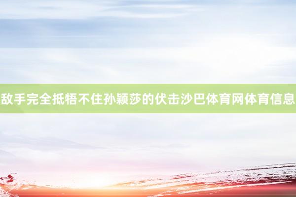 敌手完全抵牾不住孙颖莎的伏击沙巴体育网体育信息