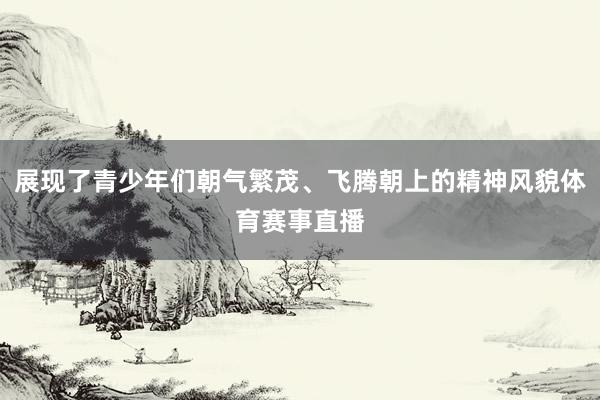 展现了青少年们朝气繁茂、飞腾朝上的精神风貌体育赛事直播