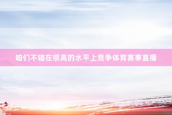 咱们不错在很高的水平上竞争体育赛事直播