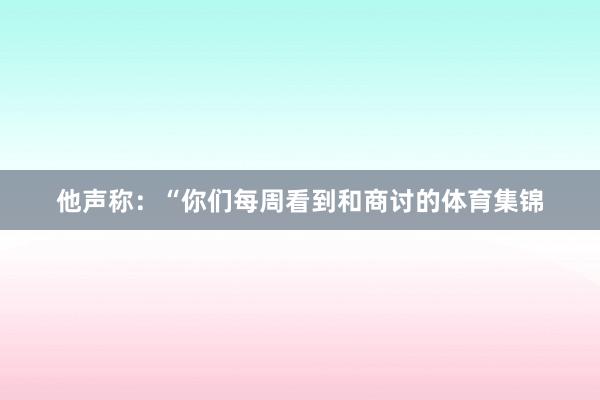他声称：“你们每周看到和商讨的体育集锦