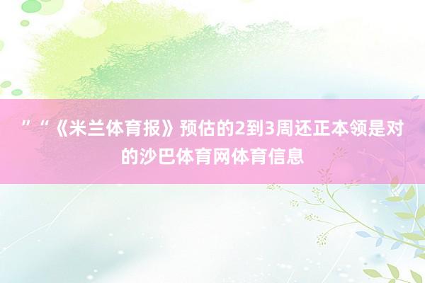 ”“《米兰体育报》预估的2到3周还正本领是对的沙巴体育网体育信息