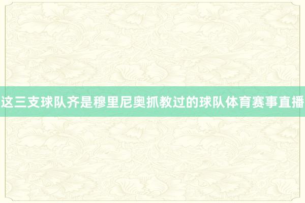 这三支球队齐是穆里尼奥抓教过的球队体育赛事直播