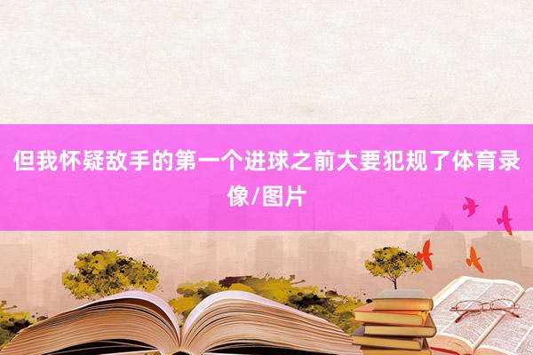 但我怀疑敌手的第一个进球之前大要犯规了体育录像/图片