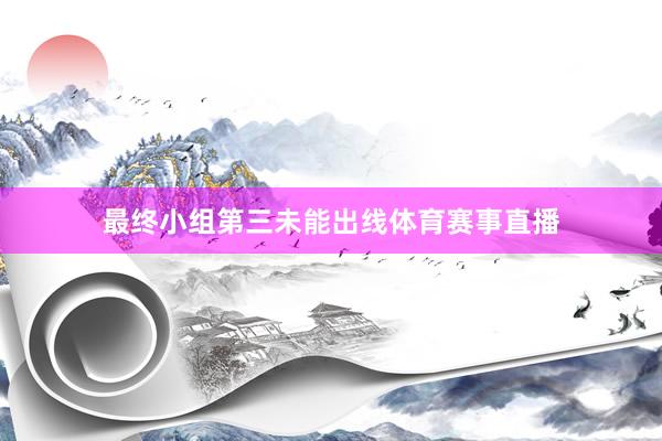 最终小组第三未能出线体育赛事直播
