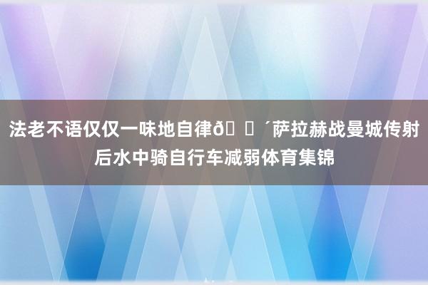 法老不语仅仅一味地自律🚴萨拉赫战曼城传射后水中骑自行车减弱体育集锦