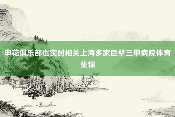 申花俱乐部也实时相关上海多家巨擘三甲病院体育集锦