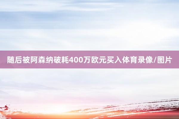 随后被阿森纳破耗400万欧元买入体育录像/图片