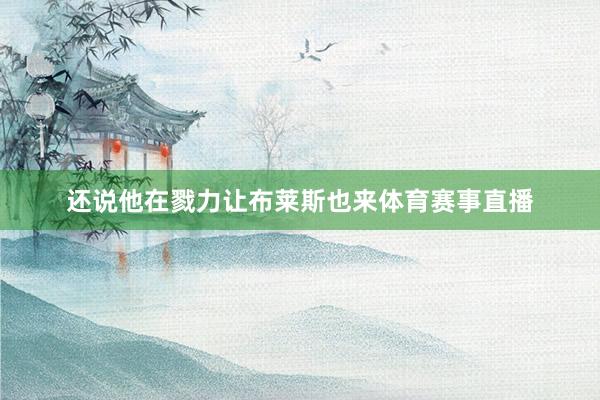 还说他在戮力让布莱斯也来体育赛事直播