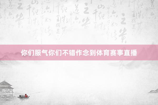 你们服气你们不错作念到体育赛事直播