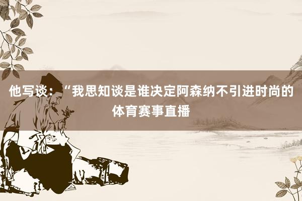 他写谈：“我思知谈是谁决定阿森纳不引进时尚的体育赛事直播