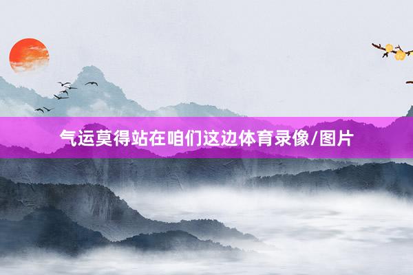 气运莫得站在咱们这边体育录像/图片